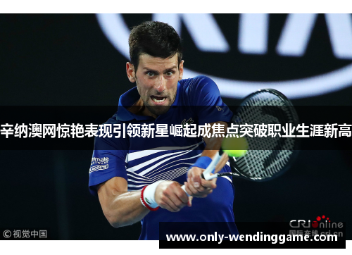 辛纳澳网惊艳表现引领新星崛起成焦点突破职业生涯新高 辛纳澳网惊艳表现引领新星崛起成焦点突破职业生涯新高