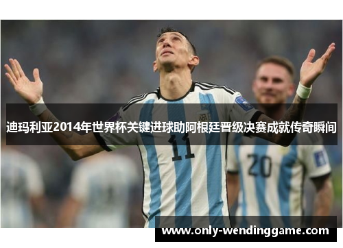 迪玛利亚2014年世界杯关键进球助阿根廷晋级决赛成就传奇瞬间 迪玛利亚2014年世界杯关键进球助阿根廷晋级决赛成就传奇瞬间
