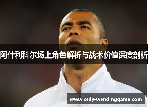 阿什利科尔场上角色解析与战术价值深度剖析 阿什利科尔场上角色解析与战术价值深度剖析