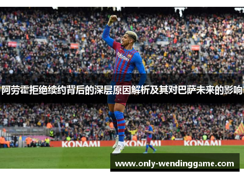阿劳霍拒绝续约背后的深层原因解析及其对巴萨未来的影响 阿劳霍拒绝续约背后的深层原因解析及其对巴萨未来的影响