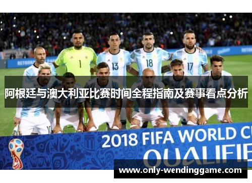 阿根廷与澳大利亚比赛时间全程指南及赛事看点分析