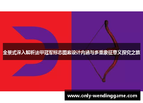 全景式深入解析法甲冠军标志图案设计内涵与多重象征意义探究之旅
