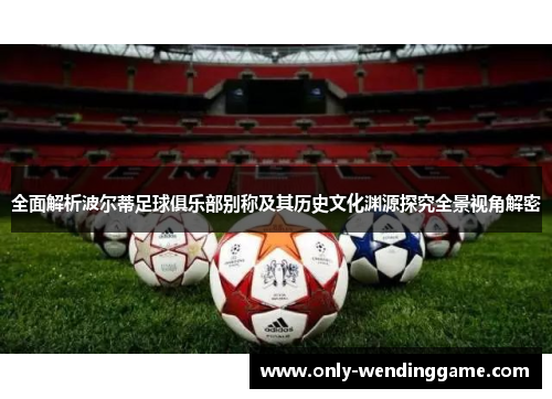 全面解析波尔蒂足球俱乐部别称及其历史文化渊源探究全景视角解密