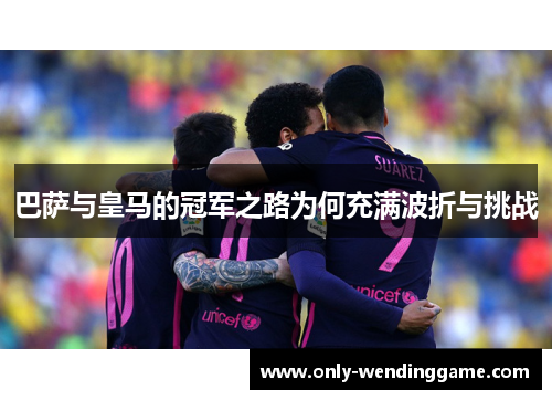 巴萨与皇马的冠军之路为何充满波折与挑战