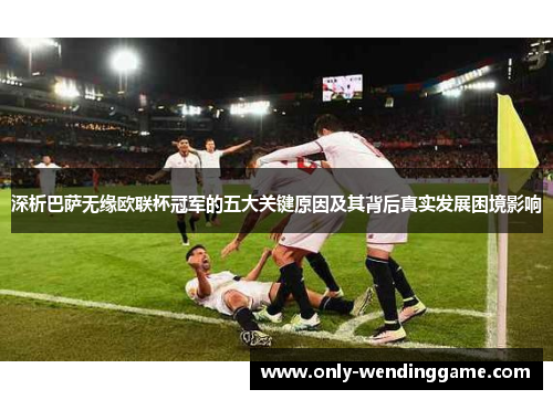 深析巴萨无缘欧联杯冠军的五大关键原因及其背后真实发展困境影响