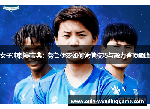 女子冲刺赛宝典：努鲁伊莎如何凭借技巧与毅力登顶巅峰
