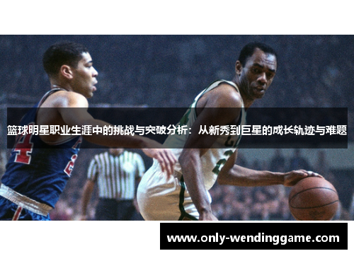 篮球明星职业生涯中的挑战与突破分析：从新秀到巨星的成长轨迹与难题
