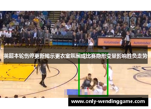 英超本轮伤停更新揭示更衣室氛围成比赛隐形变量影响胜负走势
