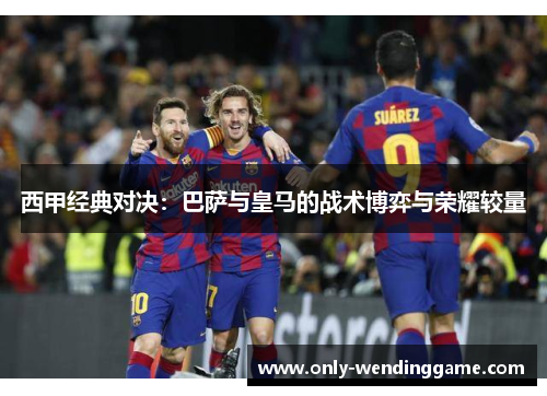 西甲经典对决：巴萨与皇马的战术博弈与荣耀较量
