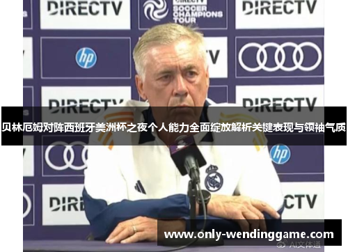 贝林厄姆对阵西班牙美洲杯之夜个人能力全面绽放解析关键表现与领袖气质